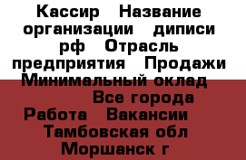 Кассир › Название организации ­ диписи.рф › Отрасль предприятия ­ Продажи › Минимальный оклад ­ 22 000 - Все города Работа » Вакансии   . Тамбовская обл.,Моршанск г.